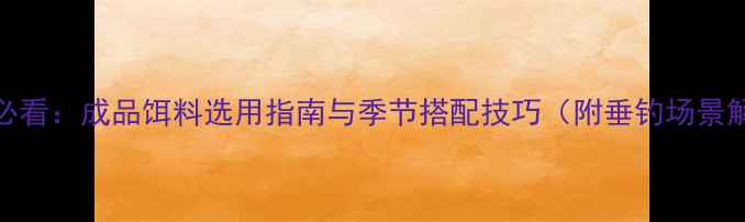 图片 中国钓友必看：成品饵料选用指南与季节搭配技巧（附垂钓场景解决方案）