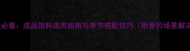 图片 中国钓友必看：成品饵料选用指南与季节搭配技巧（附垂钓场景解决方案）1