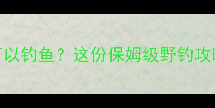 图片 中山哪里可以钓鱼？这份保姆级野钓攻略收好！🎣