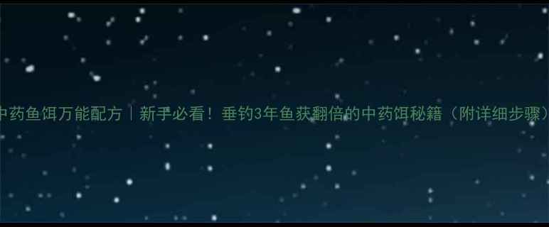 图片 中药鱼饵万能配方｜新手必看！垂钓3年鱼获翻倍的中药饵秘籍（附详细步骤）