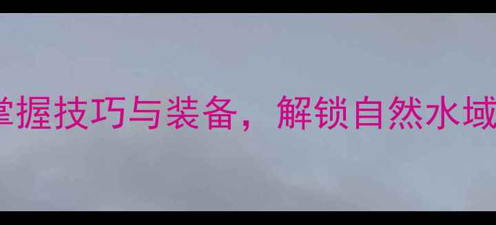 图片 主标大河路亚钓法全攻略：掌握技巧与装备，解锁自然水域的爆发鱼情（附联系方式）1