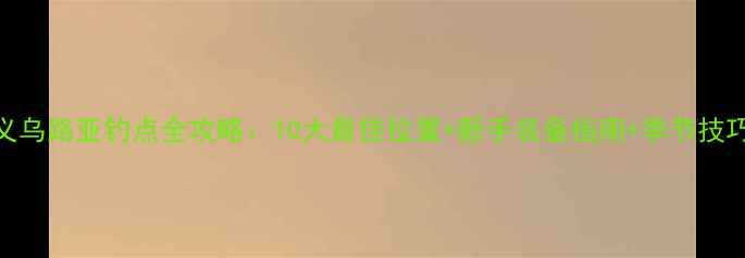 图片 义乌路亚钓点全攻略：10大最佳位置+新手装备指南+季节技巧