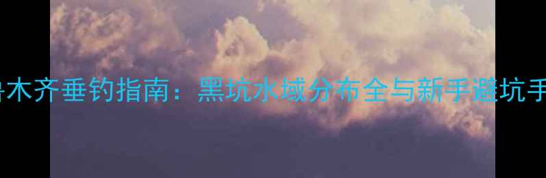 图片 乌鲁木齐垂钓指南：黑坑水域分布全与新手避坑手册1