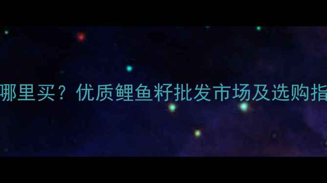 图片 乐山垂钓用品哪里买？优质鲤鱼籽批发市场及选购指南（附地址）