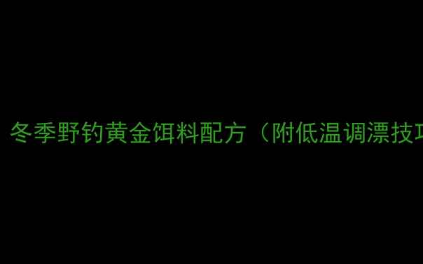 图片 九一八黑坑实战｜冬季野钓黄金饵料配方（附低温调漂技巧+防封口秘籍）2