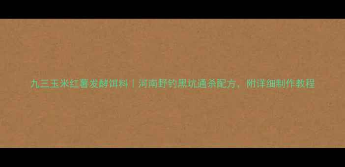 图片 九三玉米红薯发酵饵料｜河南野钓黑坑通杀配方，附详细制作教程