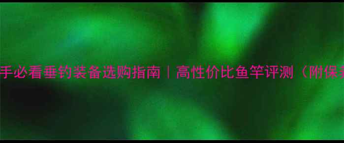 图片 二手鱼竿推荐｜新手必看垂钓装备选购指南｜高性价比鱼竿评测（附保养技巧+避坑攻略）