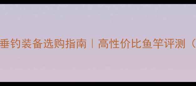 图片 二手鱼竿推荐｜新手必看垂钓装备选购指南｜高性价比鱼竿评测（附保养技巧+避坑攻略）1