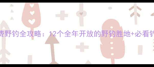 图片 任丘免费野钓全攻略：12个全年开放的野钓胜地+必看钓点技巧