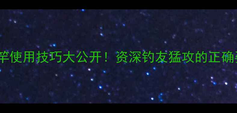 图片 佛光鱼竿使用技巧大公开！资深钓友猛攻的正确姿势🎣1