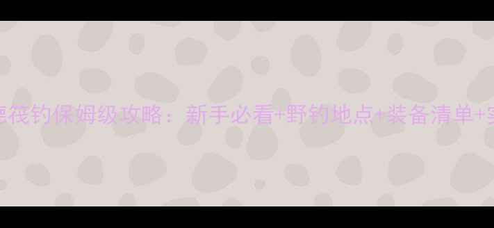 图片 佛山顺德筏钓保姆级攻略：新手必看+野钓地点+装备清单+实战技巧