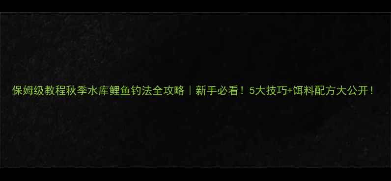 图片 保姆级教程秋季水库鲤鱼钓法全攻略｜新手必看！5大技巧+饵料配方大公开！