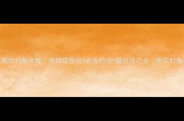 图片 保定黑坑钓鱼攻略：保姆级指南+必去钓点+避坑技巧全（附实时鱼情）
