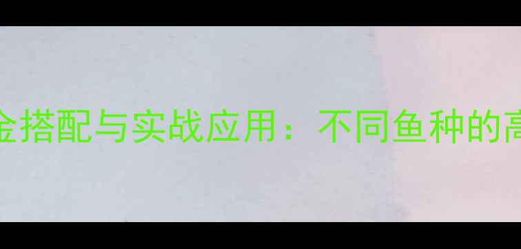 图片 假鱼饵的黄金搭配与实战应用：不同鱼种的高效诱钓攻略