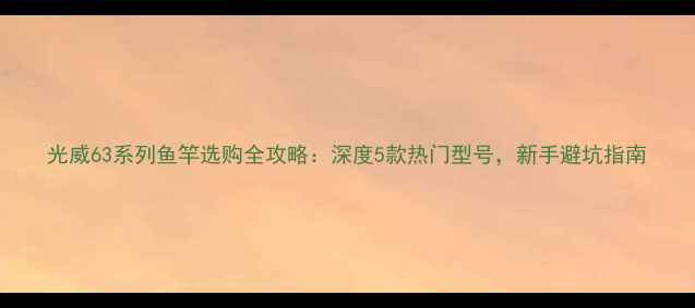 图片 光威63系列鱼竿选购全攻略：深度5款热门型号，新手避坑指南