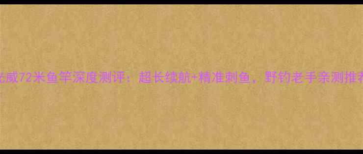 图片 光威72米鱼竿深度测评：超长续航+精准刺鱼，野钓老手亲测推荐
