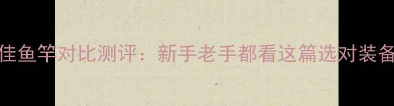 图片 光威vs迪佳鱼竿对比测评：新手老手都看这篇选对装备不踩坑！