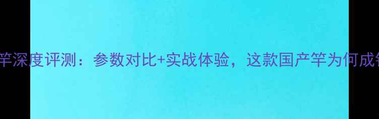 图片 光威白鲨路亚竿深度评测：参数对比+实战体验，这款国产竿为何成钓鱼人新宠？1