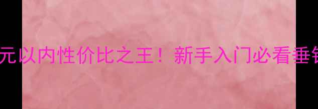 图片 光威鱼竿50元以内性价比之王！新手入门必看垂钓神器推荐1