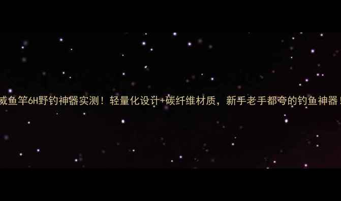 图片 光威鱼竿6H野钓神器实测！轻量化设计+碳纤维材质，新手老手都夸的钓鱼神器！1