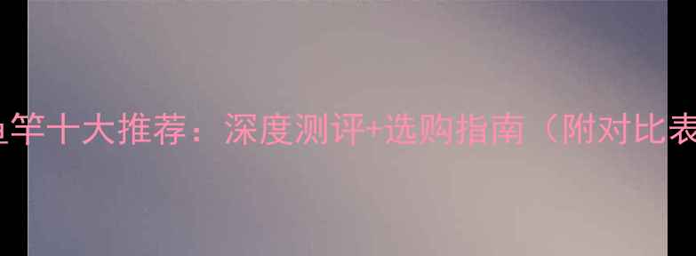 图片 光威鱼竿十大推荐：深度测评+选购指南（附对比表格）1