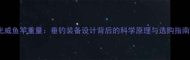 图片 光威鱼竿重量：垂钓装备设计背后的科学原理与选购指南1