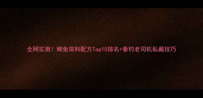 图片 全网实测！鲫鱼饵料配方Top10排名+垂钓老司机私藏技巧