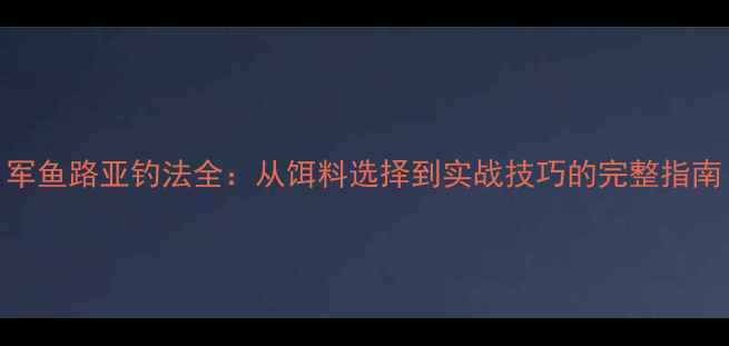 图片 军鱼路亚钓法全：从饵料选择到实战技巧的完整指南