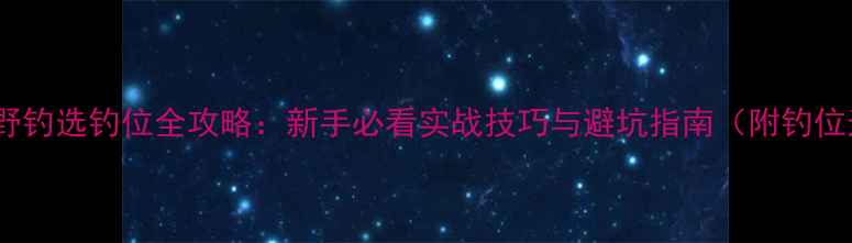 图片 冬季冰钓野钓选钓位全攻略：新手必看实战技巧与避坑指南（附钓位选择表）2