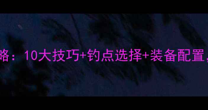 图片 冬季台钓野钓全攻略：10大技巧+钓点选择+装备配置，助你轻松爆护！1