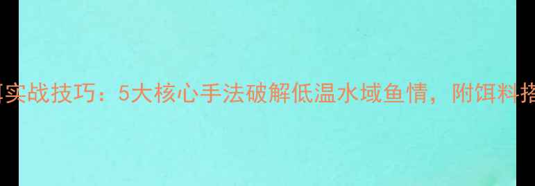 图片 冬季路亚Vib饵实战技巧：5大核心手法破解低温水域鱼情，附饵料搭配与操作指南