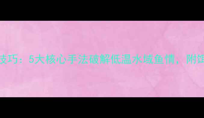 图片 冬季路亚Vib饵实战技巧：5大核心手法破解低温水域鱼情，附饵料搭配与操作指南1