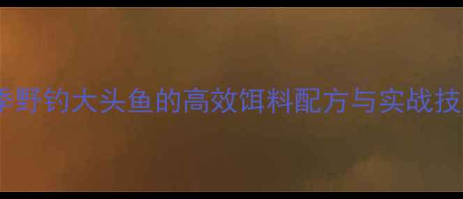 图片 冬季野钓大头鱼的高效饵料配方与实战技巧1