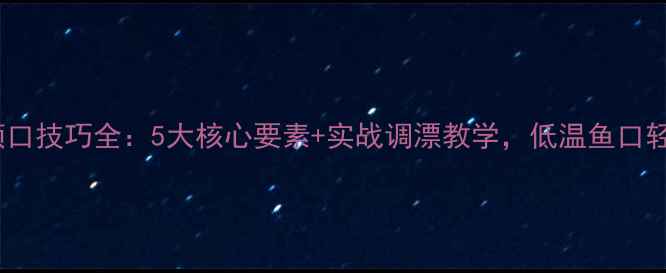 图片 冬季野钓顿口技巧全：5大核心要素+实战调漂教学，低温鱼口轻也能爆护1