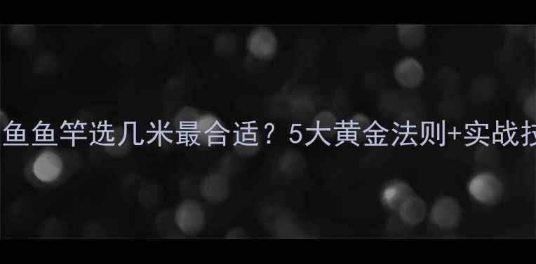 图片 冬季钓鱼鱼竿选几米最合适？5大黄金法则+实战技巧全1