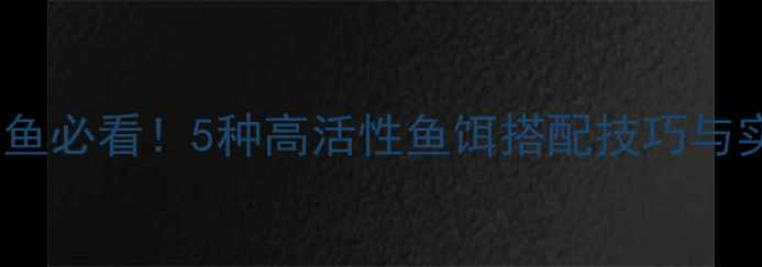 图片 冬季钓鲫鱼必看！5种高活性鱼饵搭配技巧与实战攻略1