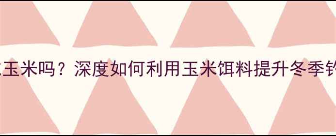 图片 冬季鲤鱼吃玉米吗？深度如何利用玉米饵料提升冬季钓鱼成功率1