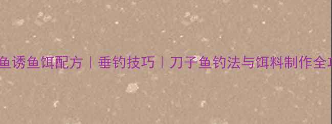 图片 刀子鱼诱鱼饵配方｜垂钓技巧｜刀子鱼钓法与饵料制作全攻略1