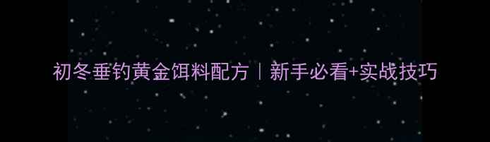 图片 初冬垂钓黄金饵料配方｜新手必看+实战技巧