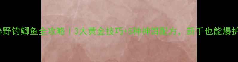 图片 初春野钓鲫鱼全攻略｜3大黄金技巧+5种神饵配方，新手也能爆护！1