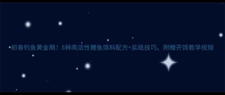 图片 初春钓鱼黄金期！5种高活性鲤鱼饵料配方+实战技巧，附赠开饵教学视频