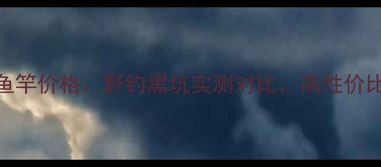 图片 化氏一味鱼竿价格：野钓黑坑实测对比，高性价比选哪款？