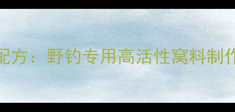 图片 化氏一窝疯饵料配方：野钓专用高活性窝料制作技巧与实战指南