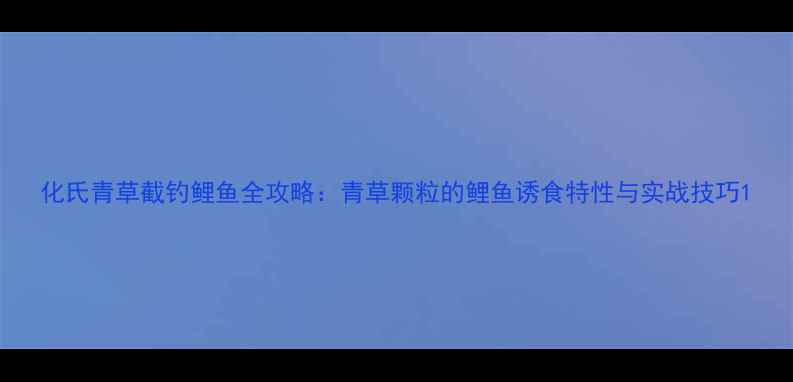 图片 化氏青草截钓鲤鱼全攻略：青草颗粒的鲤鱼诱食特性与实战技巧1