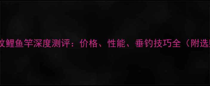 图片 化绍新龙纹鲤鱼竿深度测评：价格、性能、垂钓技巧全（附选购指南）1
