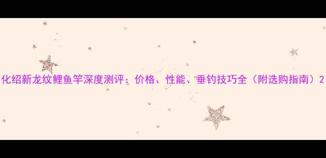 图片 化绍新龙纹鲤鱼竿深度测评：价格、性能、垂钓技巧全（附选购指南）2