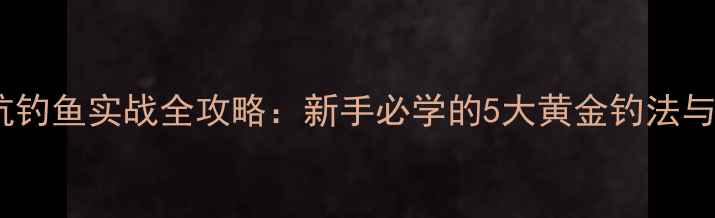 图片 化老师黑坑钓鱼实战全攻略：新手必学的5大黄金钓法与避坑指南2