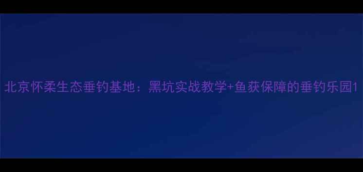 图片 北京怀柔生态垂钓基地：黑坑实战教学+鱼获保障的垂钓乐园1