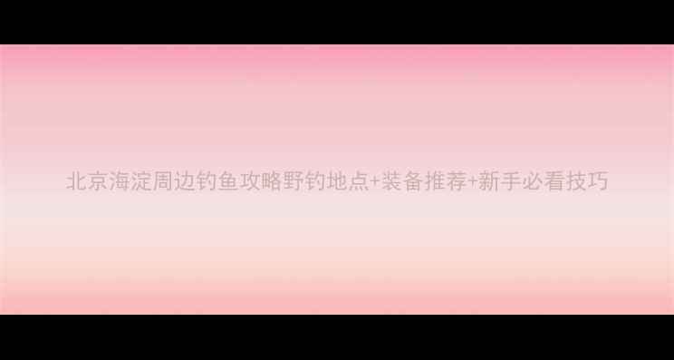 图片 北京海淀周边钓鱼攻略野钓地点+装备推荐+新手必看技巧