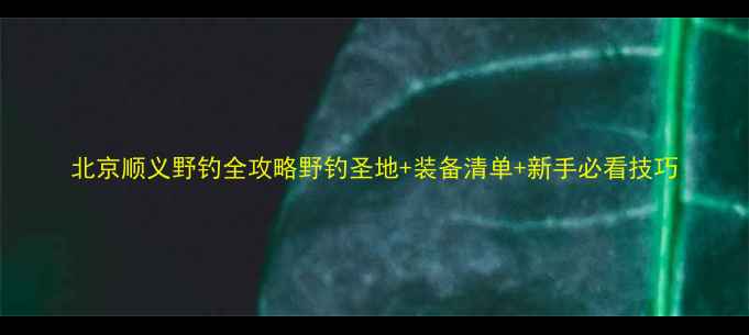 图片 北京顺义野钓全攻略野钓圣地+装备清单+新手必看技巧